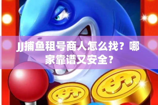 JJ捕鱼租号商人怎么找?哪家靠谱又安全? JJ捕鱼租号商人怎么找?哪家靠谱又安全?